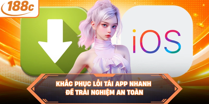 Khắc phục lỗi tải app nhanh để trải nghiệm an toàn